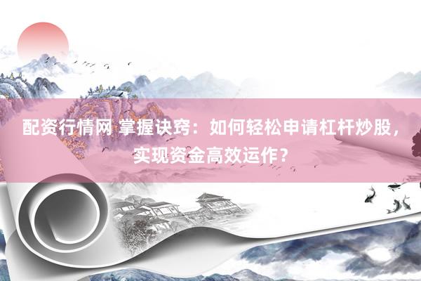 配资行情网 掌握诀窍：如何轻松申请杠杆炒股，实现资金高效运作？