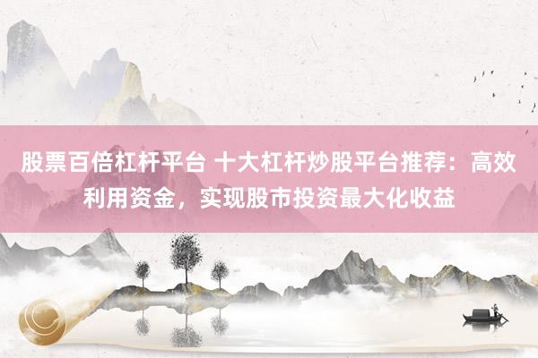 股票百倍杠杆平台 十大杠杆炒股平台推荐：高效利用资金，实现股市投资最大化收益