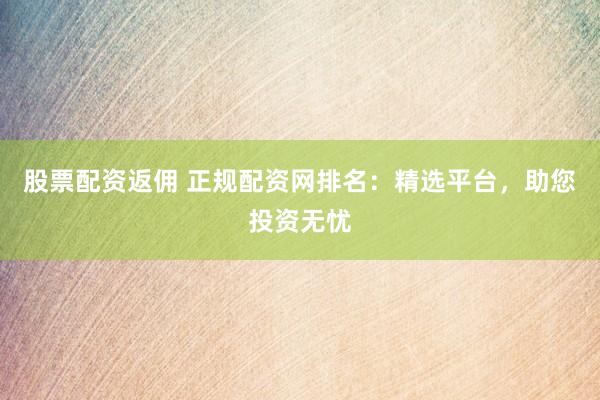 股票配资返佣 正规配资网排名：精选平台，助您投资无忧