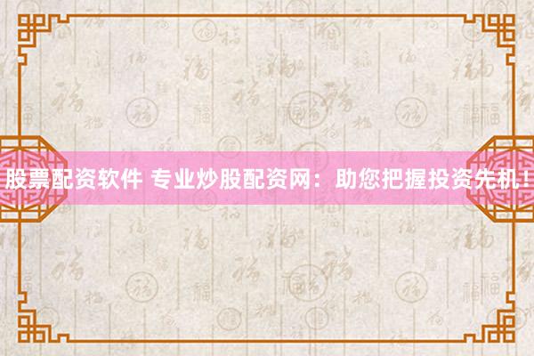 股票配资软件 专业炒股配资网：助您把握投资先机！
