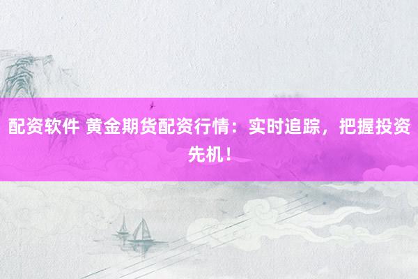 配资软件 黄金期货配资行情：实时追踪，把握投资先机！