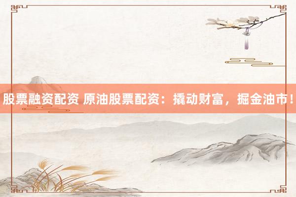股票融资配资 原油股票配资：撬动财富，掘金油市！