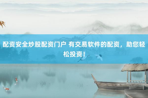 配资安全炒股配资门户 有交易软件的配资，助您轻松投资！