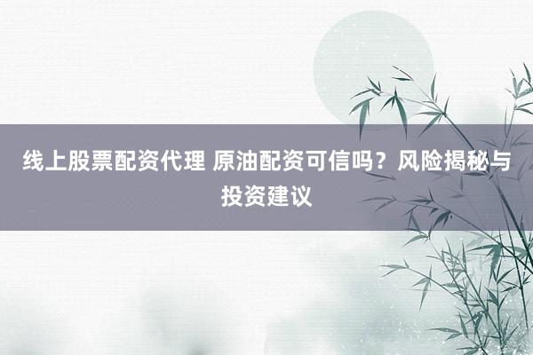 线上股票配资代理 原油配资可信吗？风险揭秘与投资建议
