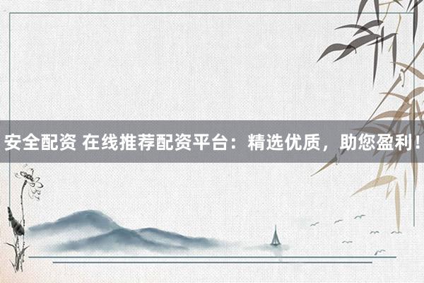 安全配资 在线推荐配资平台：精选优质，助您盈利！