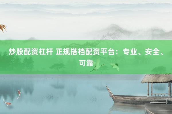 炒股配资杠杆 正规搭档配资平台：专业、安全、可靠