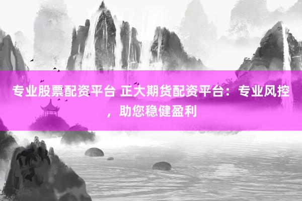 专业股票配资平台 正大期货配资平台：专业风控，助您稳健盈利