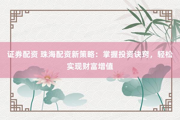 证券配资 珠海配资新策略：掌握投资诀窍，轻松实现财富增值