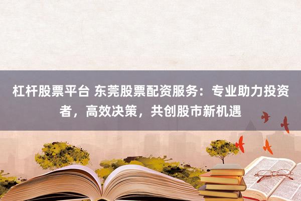 杠杆股票平台 东莞股票配资服务：专业助力投资者，高效决策，共创股市新机遇