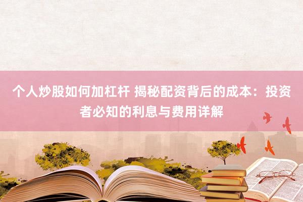 个人炒股如何加杠杆 揭秘配资背后的成本：投资者必知的利息与费用详解