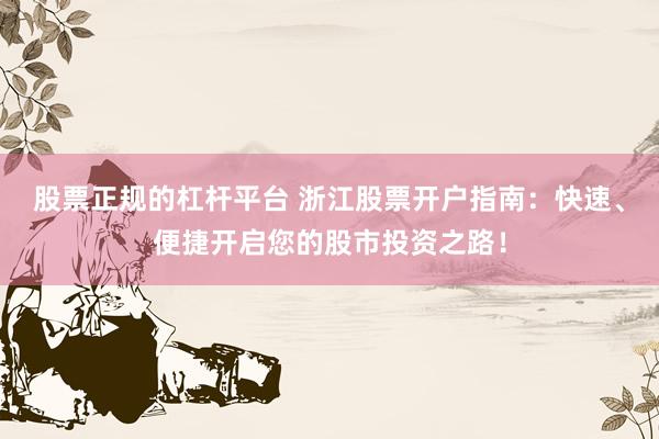 股票正规的杠杆平台 浙江股票开户指南：快速、便捷开启您的股市投资之路！