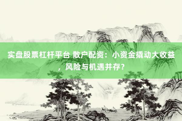 实盘股票杠杆平台 散户配资：小资金撬动大收益，风险与机遇并存？