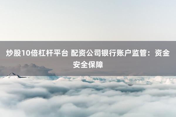 炒股10倍杠杆平台 配资公司银行账户监管：资金安全保障