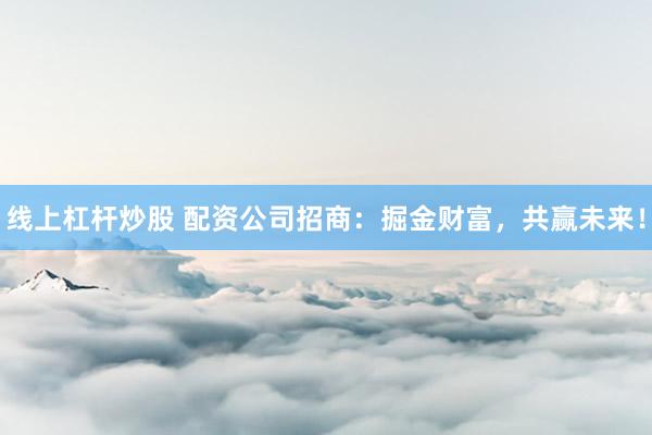 线上杠杆炒股 配资公司招商：掘金财富，共赢未来！