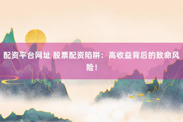 配资平台网址 股票配资陷阱：高收益背后的致命风险！