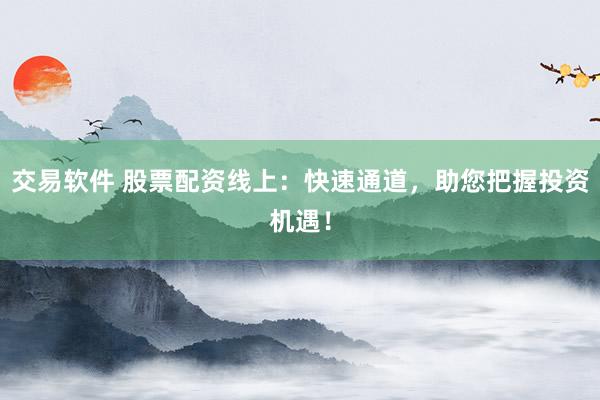 交易软件 股票配资线上：快速通道，助您把握投资机遇！