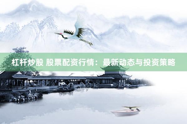 杠杆炒股 股票配资行情：最新动态与投资策略