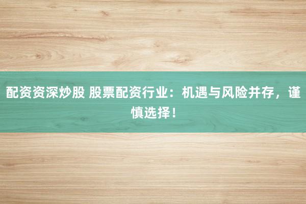 配资资深炒股 股票配资行业：机遇与风险并存，谨慎选择！