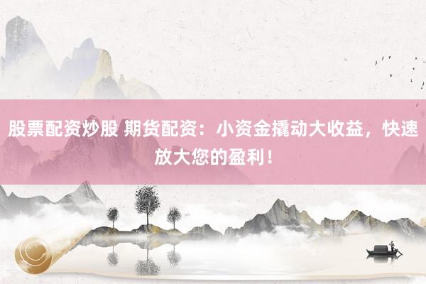 股票配资炒股 期货配资：小资金撬动大收益，快速放大您的盈利！