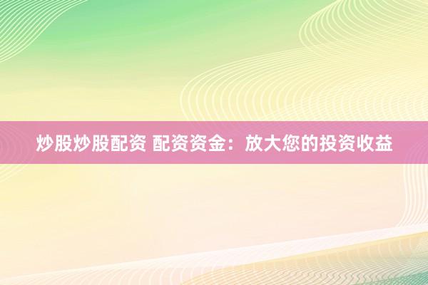 炒股炒股配资 配资资金：放大您的投资收益