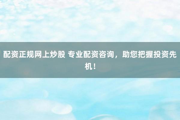 配资正规网上炒股 专业配资咨询，助您把握投资先机！