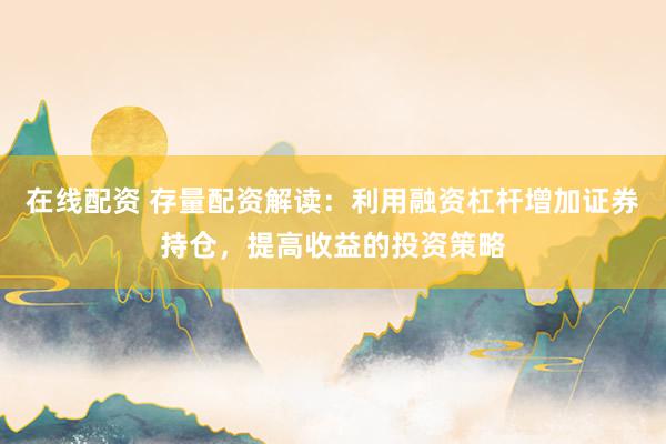 在线配资 存量配资解读：利用融资杠杆增加证券持仓，提高收益的投资策略