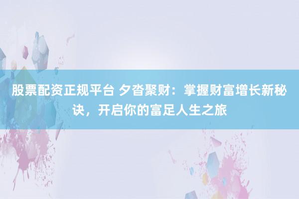 股票配资正规平台 夕沓聚财：掌握财富增长新秘诀，开启你的富足人生之旅