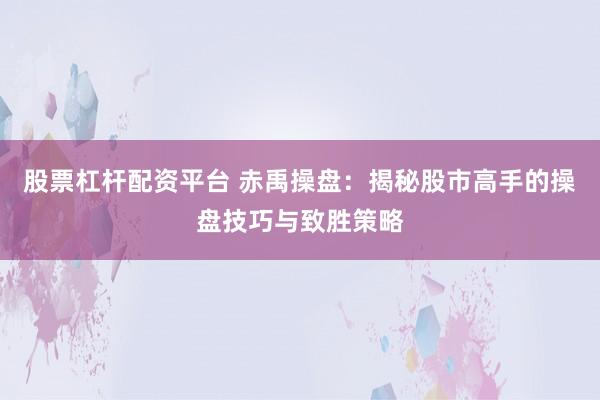 股票杠杆配资平台 赤禹操盘：揭秘股市高手的操盘技巧与致胜策略