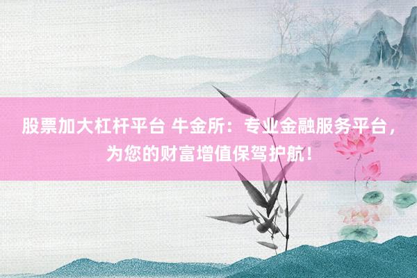 股票加大杠杆平台 牛金所：专业金融服务平台，为您的财富增值保驾护航！