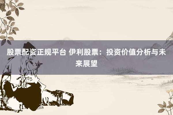 股票配资正规平台 伊利股票：投资价值分析与未来展望