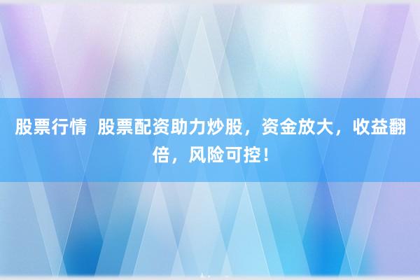 股票行情  股票配资助力炒股，资金放大，收益翻倍，风险可控！