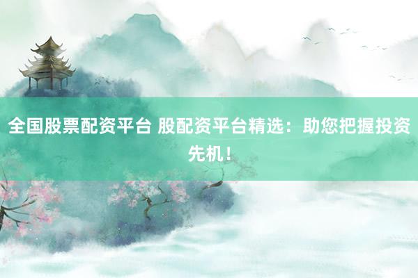 全国股票配资平台 股配资平台精选：助您把握投资先机！