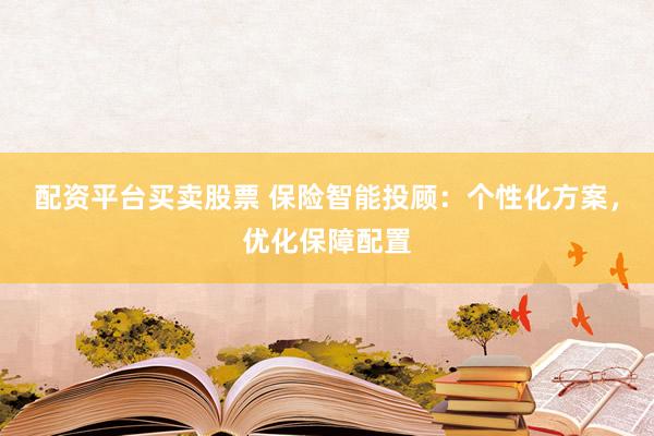 配资平台买卖股票 保险智能投顾：个性化方案，优化保障配置