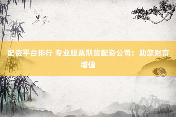 配资平台排行 专业股票期货配资公司：助您财富增值
