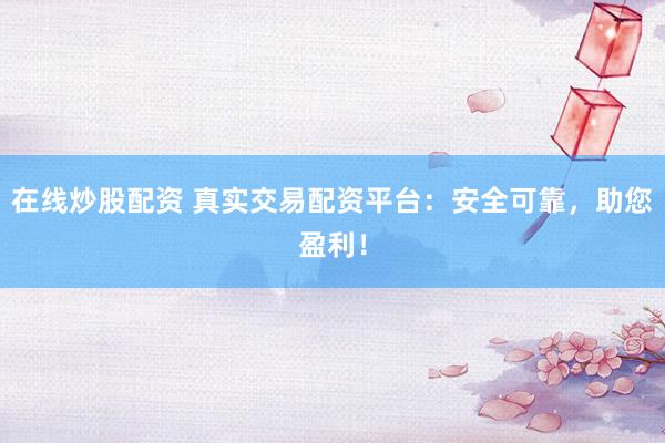 在线炒股配资 真实交易配资平台：安全可靠，助您盈利！