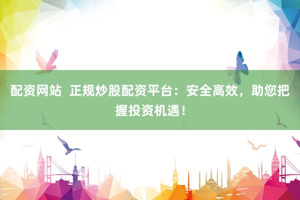 配资网站  正规炒股配资平台：安全高效，助您把握投资机遇！