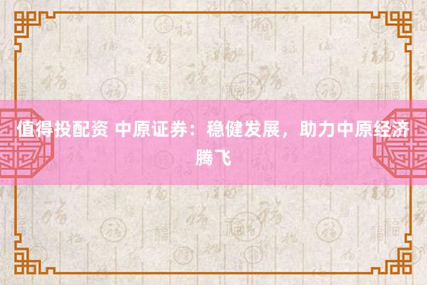 值得投配资 中原证券：稳健发展，助力中原经济腾飞