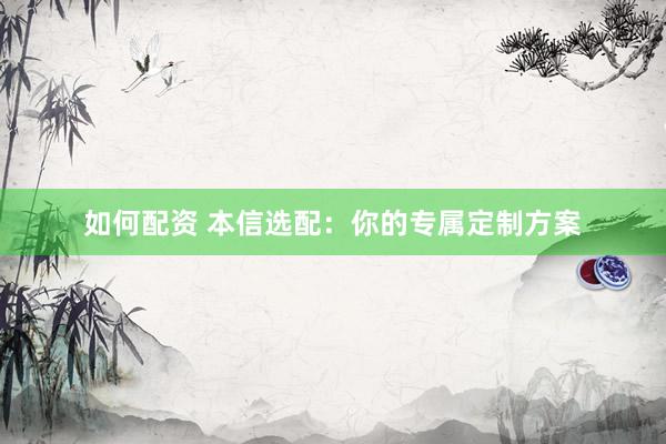 如何配资 本信选配：你的专属定制方案