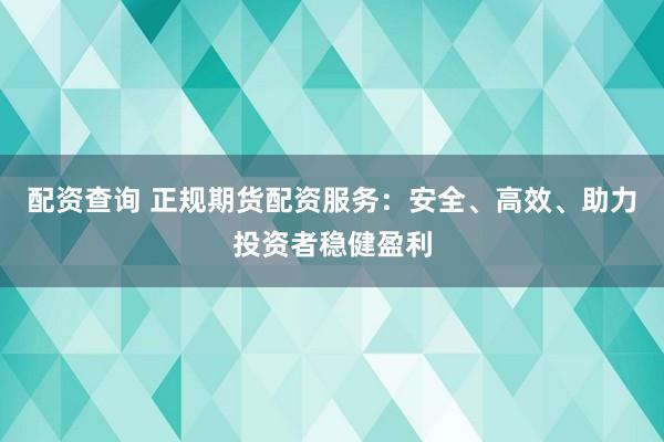 配资查询 正规期货配资服务：安全、高效、助力投资者稳健盈利