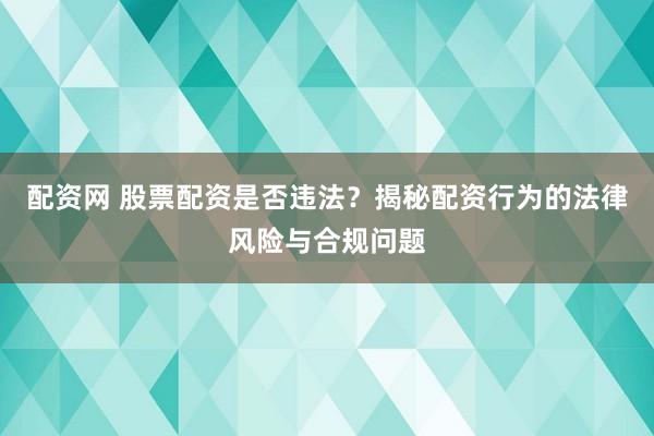配资网 股票配资是否违法？揭秘配资行为的法律风险与合规问题