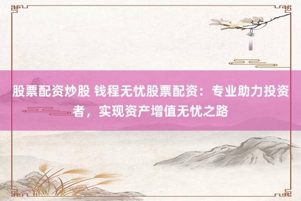 股票配资炒股 钱程无忧股票配资：专业助力投资者，实现资产增值无忧之路
