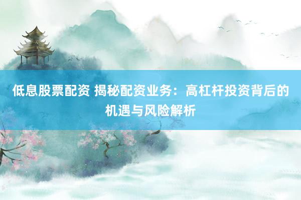 低息股票配资 揭秘配资业务：高杠杆投资背后的机遇与风险解析