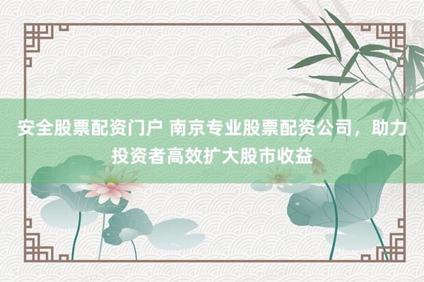 安全股票配资门户 南京专业股票配资公司，助力投资者高效扩大股市收益