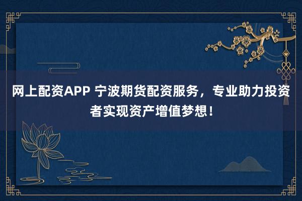 网上配资APP 宁波期货配资服务，专业助力投资者实现资产增值梦想！