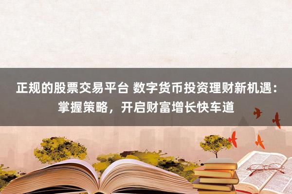 正规的股票交易平台 数字货币投资理财新机遇：掌握策略，开启财富增长快车道