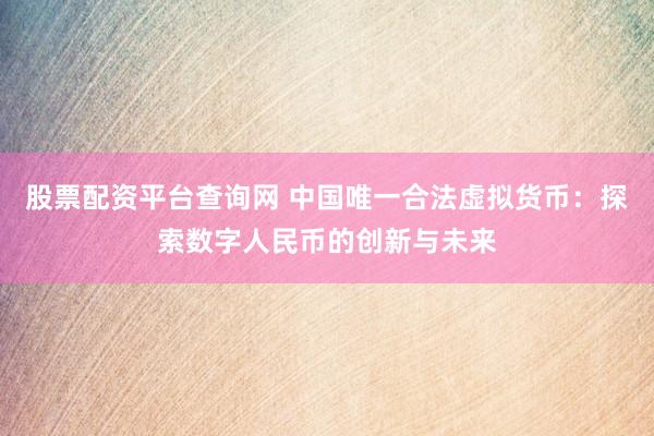 股票配资平台查询网 中国唯一合法虚拟货币：探索数字人民币的创新与未来