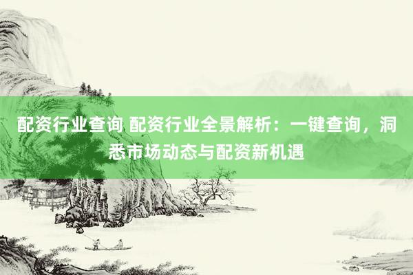 配资行业查询 配资行业全景解析：一键查询，洞悉市场动态与配资新机遇