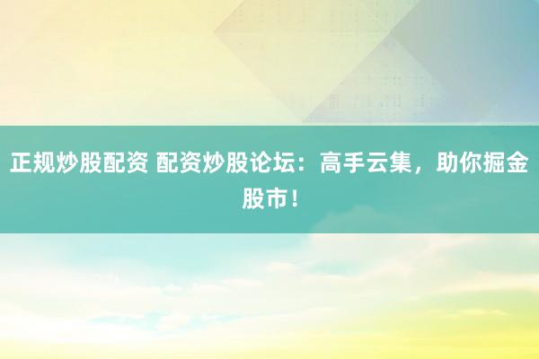 正规炒股配资 配资炒股论坛：高手云集，助你掘金股市！