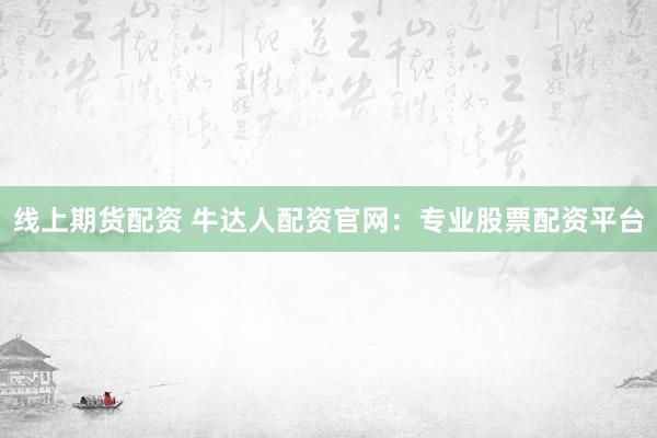 线上期货配资 牛达人配资官网：专业股票配资平台