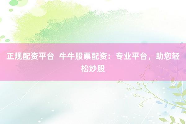 正规配资平台  牛牛股票配资：专业平台，助您轻松炒股